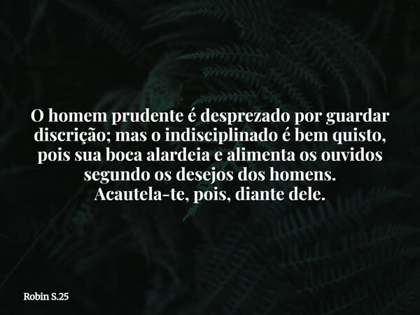 O homem prudente é desprezado por guardar discrição; mas o indisciplinado é bem quisto, pois sua boca alardeia e alimenta os ouvidos segundo os desejos dos home... Frase de Robin S.25.