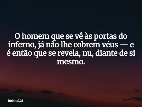 O homem que se vê às portas do inferno, já não lhe cobrem véus — e é então que se revela, nu, diante de si mesmo.... Frase de Robin S.25.