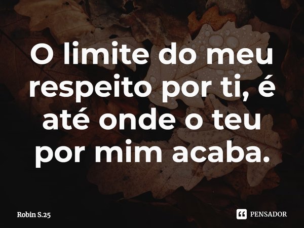 O limite do meu respeito por ti, é até onde o teu por mim acaba.... Frase de Robin S.25.