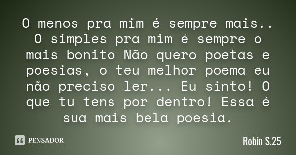 O menos pra mim é sempre mais.. O simples pra mim é sempre o mais bonito Não quero poetas e poesias, o teu melhor poema eu não preciso ler... Eu sinto! O que tu... Frase de Robin S.25.