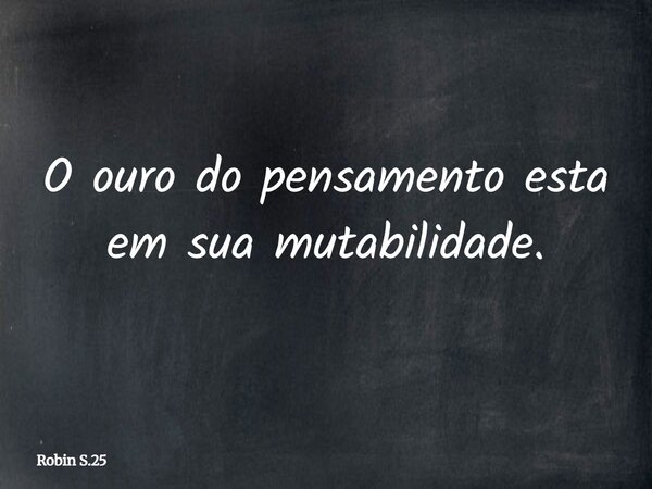 O ouro do pensamento esta em sua mutabilidade.... Frase de Robin S.25.