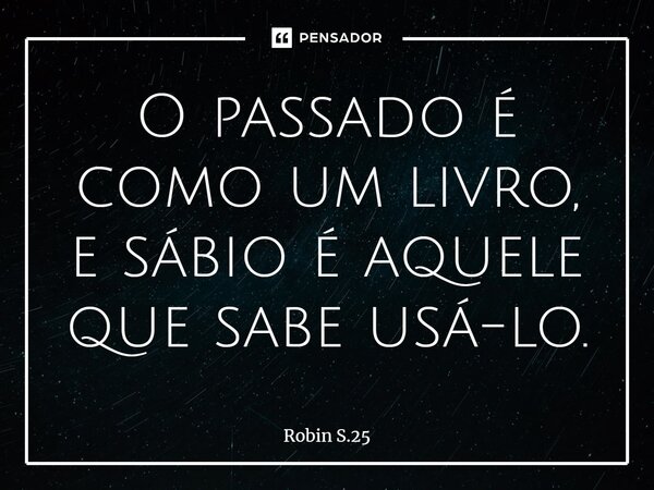 ⁠O passado é como um livro, e sábio é aquele que sabe usá-lo.... Frase de Robin S.25.