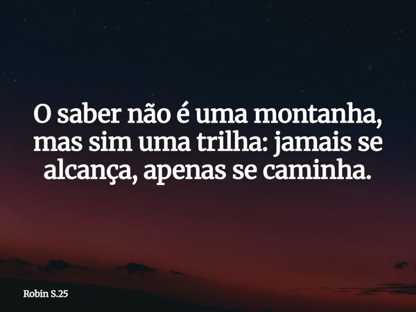 O saber não é uma montanha, mas sim uma trilha: jamais se alcança, apenas se caminha.... Frase de Robin S.25.