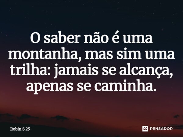 ⁠O saber não é uma montanha, mas sim uma trilha: jamais se alcança, apenas se caminha.... Frase de Robin S.25.
