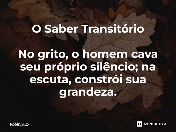 ⁠O Saber Transitório No grito, o homem cava seu próprio silêncio; na escuta, constrói sua grandeza.... Frase de Robin S.25.