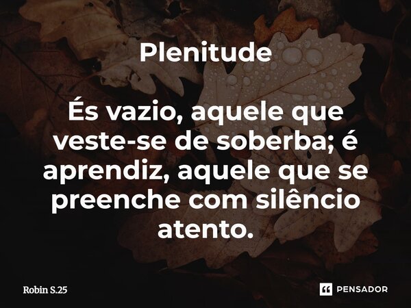 ⁠Plenitude És vazio, aquele que veste-se de soberba; é aprendiz, aquele que se preenche com silêncio atento.... Frase de Robin S.25.