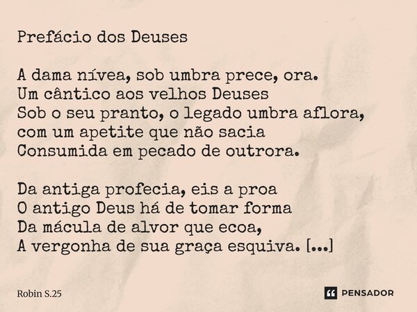 Prefácio dos Deuses A dama nívea, sob umbra prece, ora. Um cântico aos velhos Deuses Sob o seu pranto, o legado umbra aflora, com um apetite que não sacia Cons... Frase de Robin S.25.