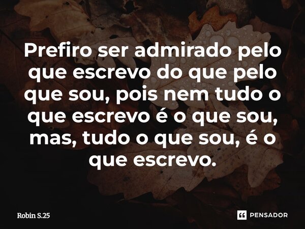 ⁠Prefiro ser admirado pelo que escrevo do que pelo que sou, pois nem tudo o que escrevo é o que sou, mas, tudo o que sou, é o que escrevo.... Frase de Robin S.25.