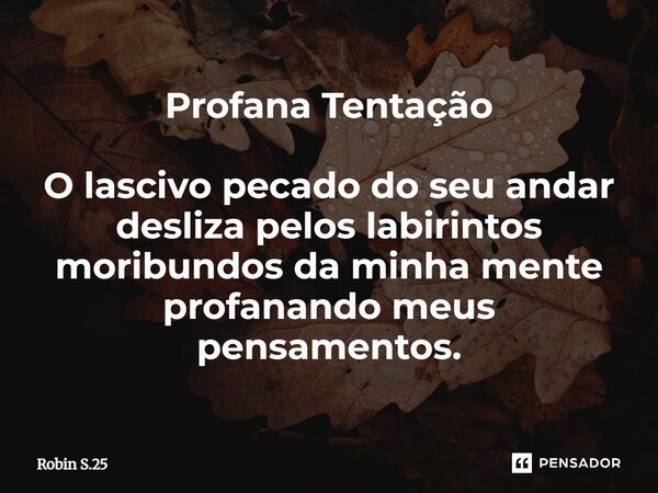 ⁠Profana Tentação O lascivo pecado do seu andar desliza pelos labirintos moribundos da minha mente profanando meus pensamentos.... Frase de Robin S.25.