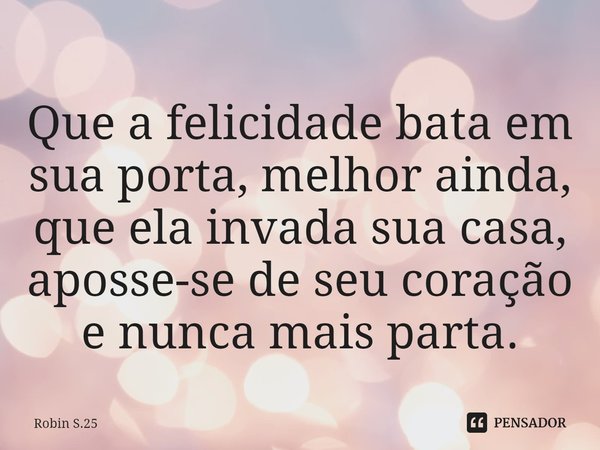 ⁠Que a felicidade bata em sua porta, melhor ainda, que ela invada sua casa, aposse-se de seu coração e nunca mais parta.... Frase de Robin S.25.