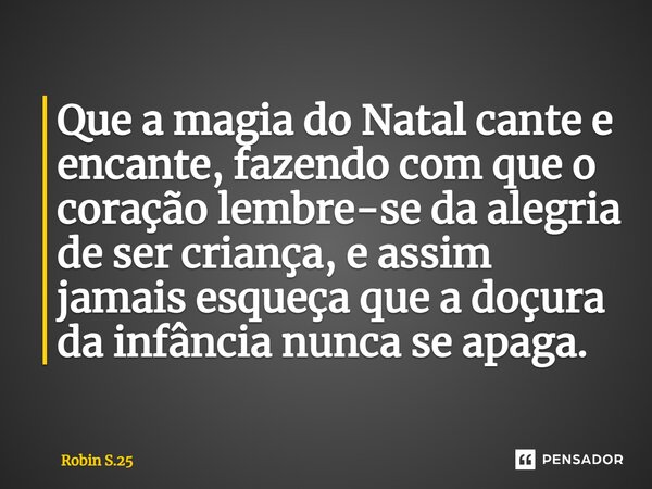 ⁠Que a magia do Natal cante e encante, fazendo com que o coração lembre-se da alegria de ser criança, e assim jamais esqueça que a doçura da infância nunca se a... Frase de Robin S.25.