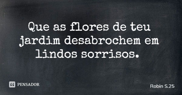 Que as flores de teu jardim desabrochem em lindos sorrisos.... Frase de Robin S.25.