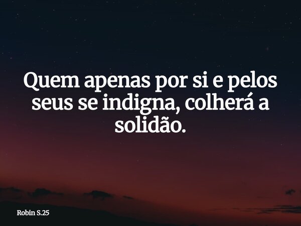 Quem apenas por si e pelos seus se indigna, colherá a solidão.... Frase de Robin S.25.