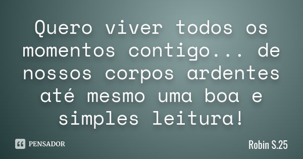 Quero viver todos os momentos contigo... de nossos corpos ardentes até mesmo uma boa e simples leitura!... Frase de Robin S.25.