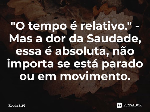 ⁠"O tempo é relativo." - Mas a dor da Saudade, essa é absoluta, não importa se está parado ou em movimento.... Frase de Robin S.25.