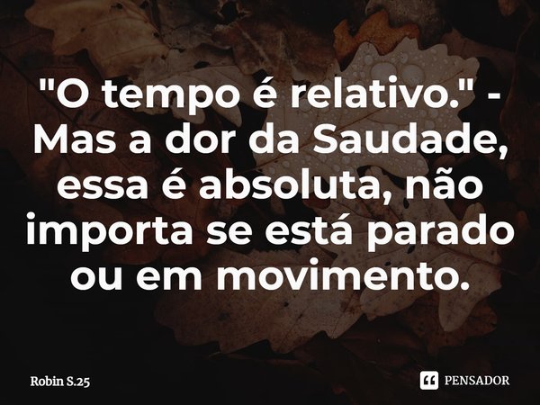 ⁠"O tempo é relativo." - Mas a dor da Saudade, essa é absoluta, não importa se está parado ou em movimento.... Frase de Robin S.25.