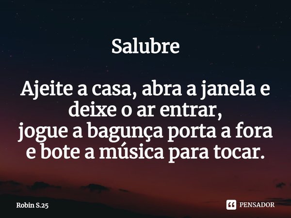 ⁠Salubre Ajeite a casa, abra a janela e deixe o ar entrar,
jogue a bagunça porta a fora e bote a música para tocar.... Frase de Robin S.25.