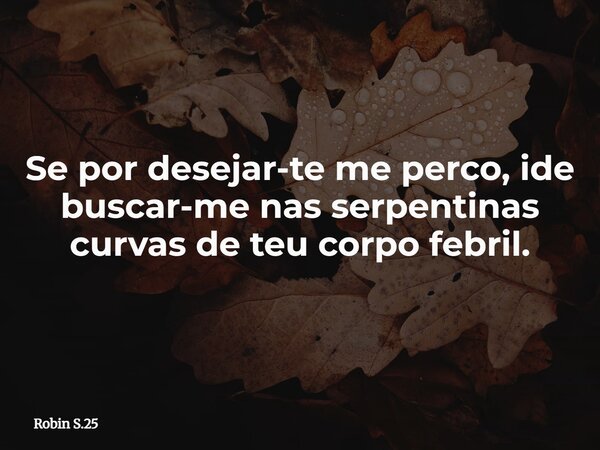 Se por desejar-te me perco, ide buscar-me nas serpentinas curvas de teu corpo febril.... Frase de Robin S.25.