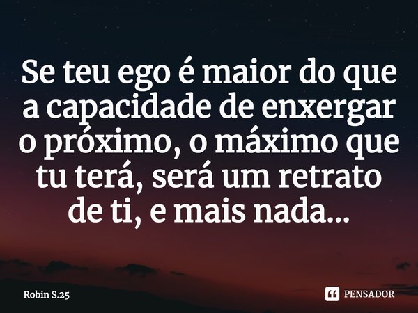 ⁠Se teu ego é maior do que a capacidade de enxergar o próximo, o máximo que tu terá, será um retrato de ti, e mais nada...... Frase de Robin S.25.