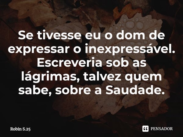 ⁠⁠Se tivesse eu o dom de expressar o inexpressável.
Escreveria sob as lágrimas, talvez quem sabe, sobre a Saudade.... Frase de Robin S.25.