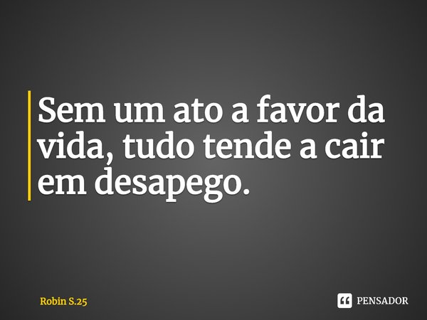 ⁠Sem um ato a favor da vida, tudo tende a cair em desapego.... Frase de Robin S.25.