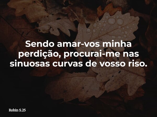 Sendo amar-vos minha perdição, procurai-me nas sinuosas curvas de vosso riso.... Frase de Robin S.25.