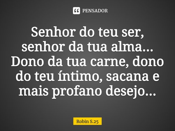 ⁠Senhor do teu ser, senhor da tua alma...
Dono da tua carne, dono do teu íntimo, sacana e mais profano desejo...... Frase de Robin S.25.