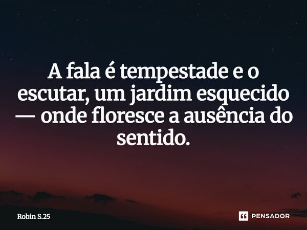 ⁠Silente A fala é tempestade e o escutar, um jardim esquecido — onde floresce a ausência do sentido.... Frase de Robin S.25.