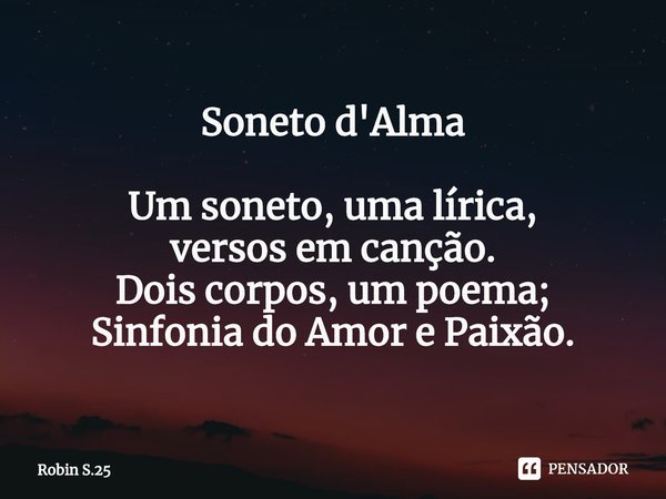 ⁠Soneto d'Alma Um soneto, uma lírica,
versos em canção.
Dois corpos, um poema;
Sinfonia do Amor e Paixão.... Frase de Robin S.25.