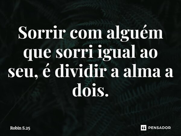 ⁠Sorrir com alguém que sorri igual ao seu, é dividir a alma a dois.... Frase de Robin S.25.