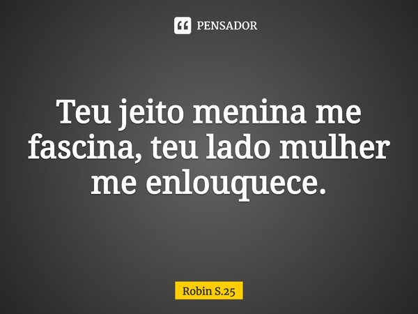 ⁠Teu jeito menina me fascina, teu lado mulher me enlouquece.... Frase de Robin S.25.