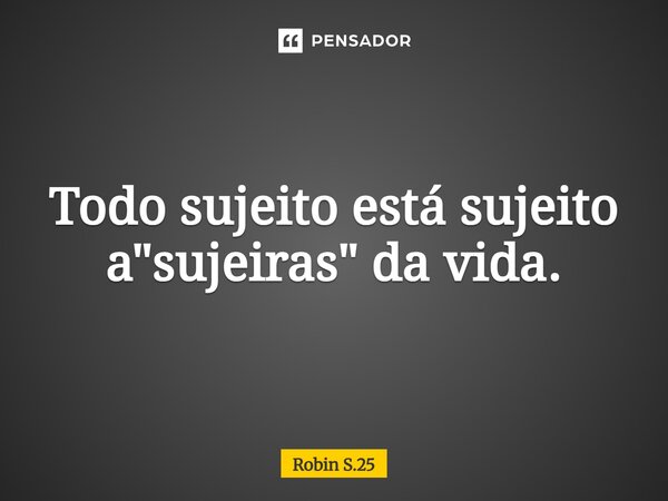 Todo sujeito está sujeito a "sujeiras" da vida.... Frase de Robin S.25.