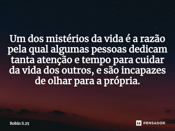 ⁠Um dos mistérios da vida é a razão pela qual algumas pessoas dedicam tanta atenção e tempo para cuidar da vida dos outros, e são incapazes de olhar para a próp... Frase de Robin S.25.