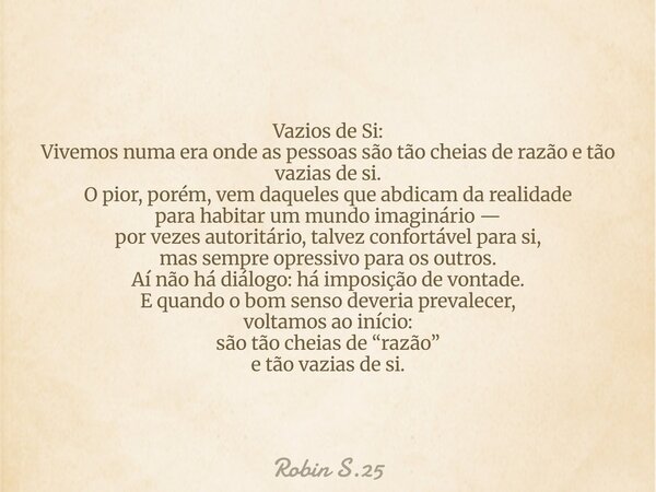 Vazios de Si: Vivemos numa era onde as pessoas são tão cheias de razão e tão vazias de si. O pior, porém, vem daqueles que abdicam da realidade para habitar um ... Frase de Robin S.25.