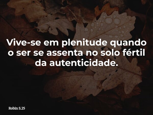 Vive-se em plenitude quando o ser se assenta no solo fértil da autenticidade.... Frase de Robin S.25.