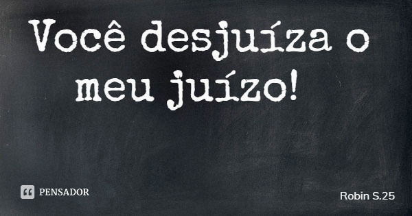 Você desjuíza o meu juízo!... Frase de Robin S.25.