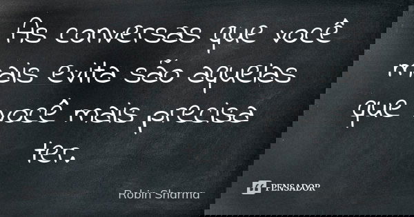 As conversas que você mais evita são aquelas que você mais precisa ter.... Frase de Robin Sharma.