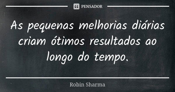 As pequenas melhorias diárias criam ótimos resultados ao longo do tempo.... Frase de Robin Sharma.