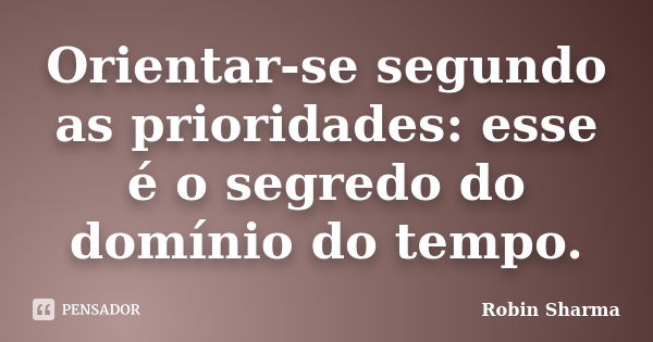 Orientar-se segundo as prioridades: esse é o segredo do domínio do tempo.... Frase de Robin Sharma.