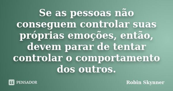 Se as pessoas não conseguem controlar suas próprias emoções, então, devem parar de tentar controlar o comportamento dos outros.... Frase de Robin Skynner.