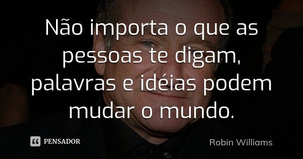 Não importa o que as pessoas te digam, palavras e idéias podem mudar o mundo.... Frase de Robin Williams.
