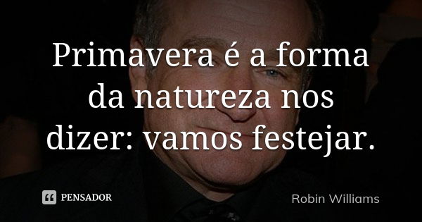 Primavera é a forma da natureza nos dizer: vamos festejar.... Frase de Robin Williams.