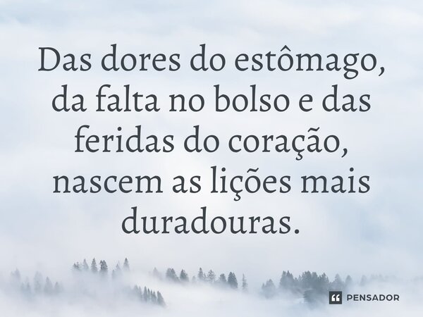 Das dores do estômago, da falta no bolso e das feridas do coração, nascem as lições mais duradouras.