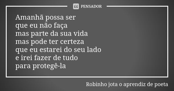 Amanhã possa ser que eu não faça mas parte da sua vida mas pode ter certeza que eu estarei do seu lado e irei fazer de tudo para protegê-la... Frase de Robinho jota o aprendiz de poeta.