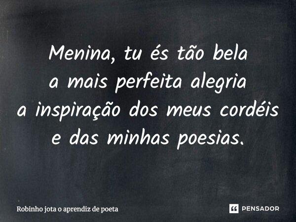 Menina, tu és tão bela a mais perfeita alegria a inspiração dos meus cordéis e das minhas poesias.... Frase de Robinho jota o aprendiz de poeta.