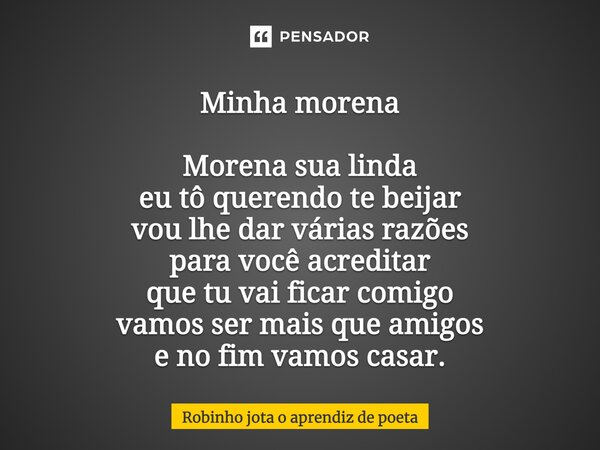 Minha morena Morena sua linda eu tô querendo te beijar vou lhe dar várias razões para você acreditar que tu vai ficar comigo vamos ser mais que amigos e no fim ... Frase de Robinho jota o aprendiz de poeta.