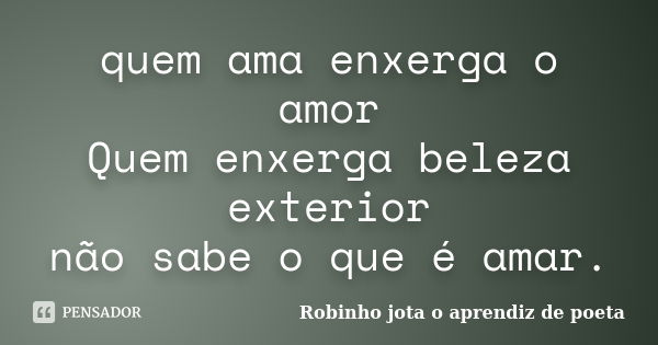 quem ama enxerga o amor Quem enxerga beleza exterior não sabe o que é amar.... Frase de Robinho jota o aprendiz de poeta.