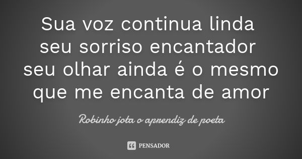 Sua voz continua linda seu sorriso encantador seu olhar ainda é o mesmo que me encanta de amor... Frase de Robinho jota o aprendiz de poeta.