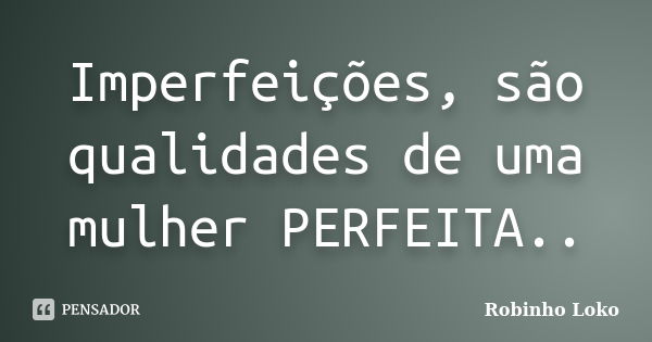 Imperfeições, são qualidades de uma mulher PERFEITA..... Frase de Robinho Loko.