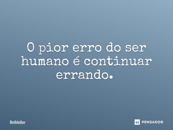O pior erro do ser humano é continuar errando. ⁠... Frase de Robinho.